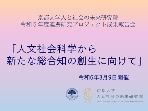 人と社会の未来研究院 令和５年度連携研究プロジェクト成果報告会「人文社会科学から新たな総合知の創生に向けて」 | KyotoU Channel